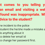 A student comes to you telling you about opening an email and visiting a website that she later found was inappropriate. What would be your advice to the student?