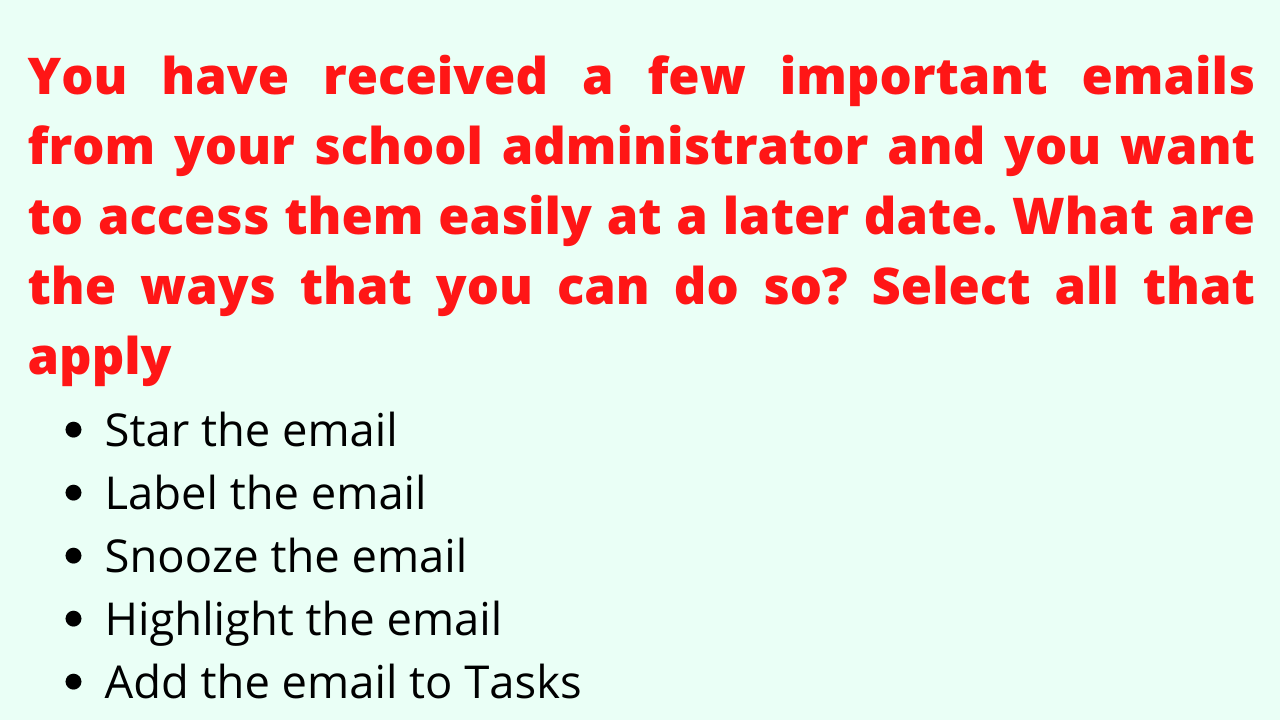 You have received a few important emails from your school administrator and you want to access them easily at a later date. What are the ways that you can do so? Select all that apply